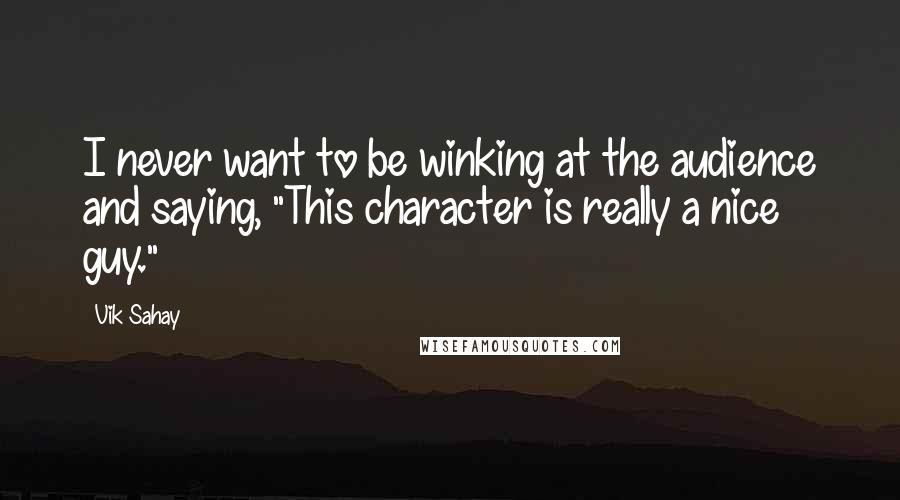 Vik Sahay Quotes: I never want to be winking at the audience and saying, "This character is really a nice guy."