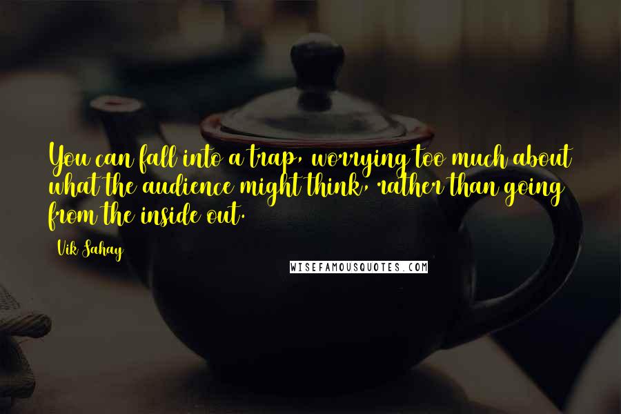 Vik Sahay Quotes: You can fall into a trap, worrying too much about what the audience might think, rather than going from the inside out.