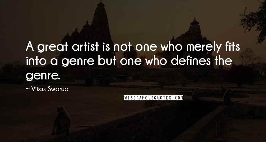 Vikas Swarup Quotes: A great artist is not one who merely fits into a genre but one who defines the genre.