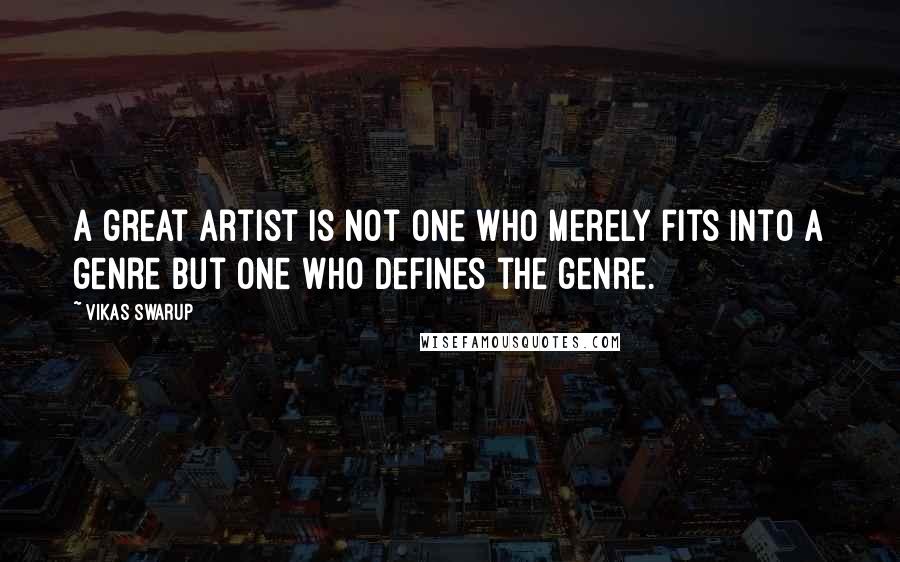 Vikas Swarup Quotes: A great artist is not one who merely fits into a genre but one who defines the genre.