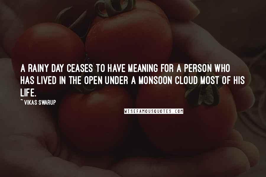 Vikas Swarup Quotes: A rainy day ceases to have meaning for a person who has lived in the open under a monsoon cloud most of his life.