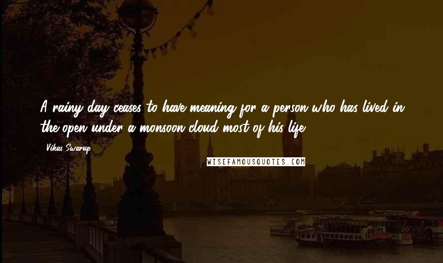 Vikas Swarup Quotes: A rainy day ceases to have meaning for a person who has lived in the open under a monsoon cloud most of his life.