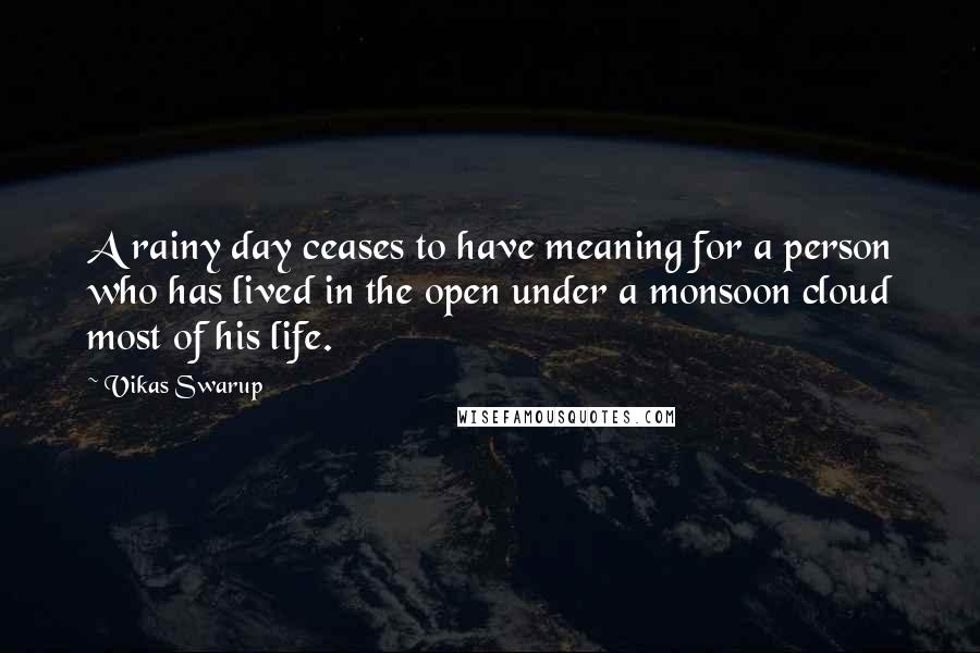 Vikas Swarup Quotes: A rainy day ceases to have meaning for a person who has lived in the open under a monsoon cloud most of his life.