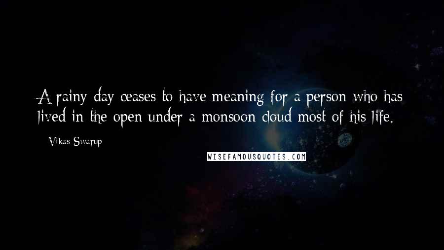 Vikas Swarup Quotes: A rainy day ceases to have meaning for a person who has lived in the open under a monsoon cloud most of his life.