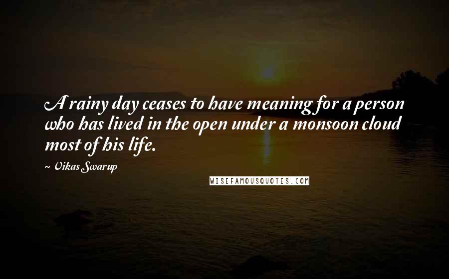 Vikas Swarup Quotes: A rainy day ceases to have meaning for a person who has lived in the open under a monsoon cloud most of his life.