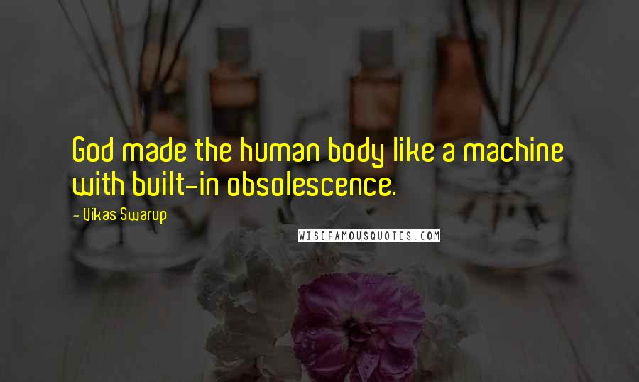 Vikas Swarup Quotes: God made the human body like a machine with built-in obsolescence.