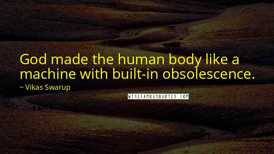 Vikas Swarup Quotes: God made the human body like a machine with built-in obsolescence.