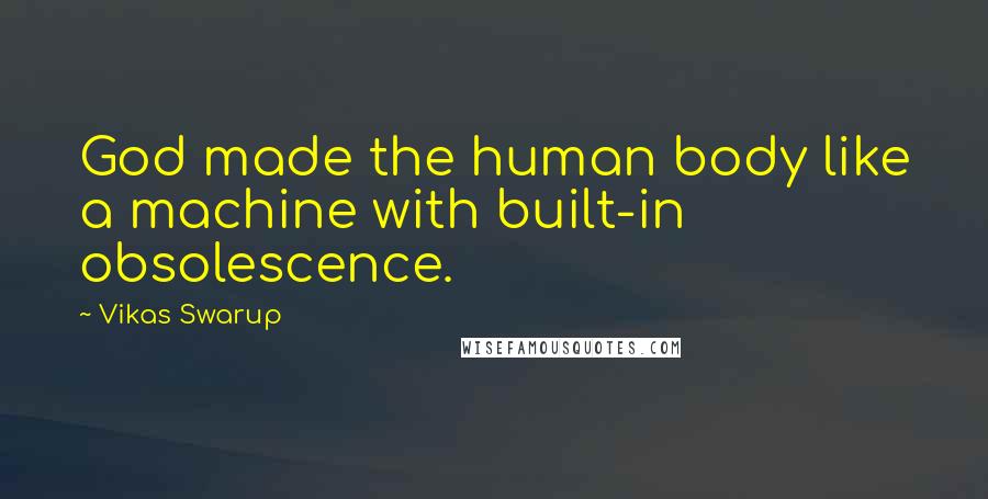 Vikas Swarup Quotes: God made the human body like a machine with built-in obsolescence.