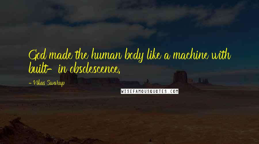 Vikas Swarup Quotes: God made the human body like a machine with built-in obsolescence.