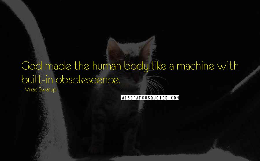 Vikas Swarup Quotes: God made the human body like a machine with built-in obsolescence.