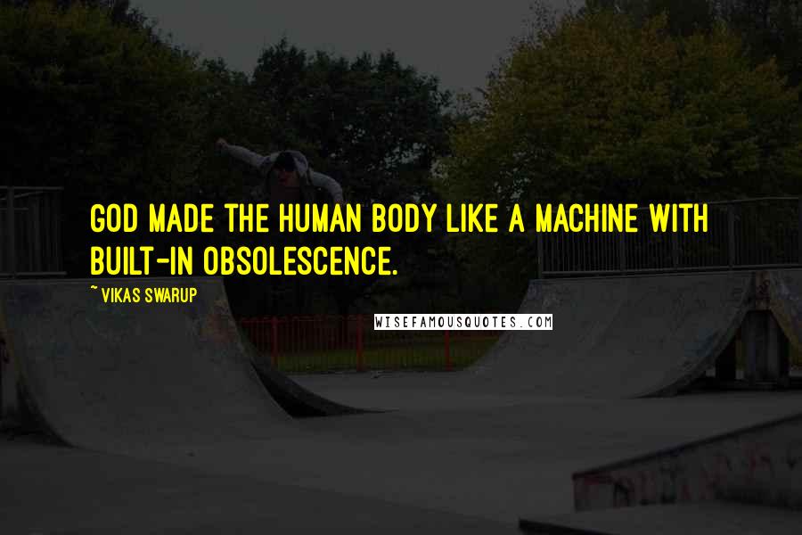 Vikas Swarup Quotes: God made the human body like a machine with built-in obsolescence.