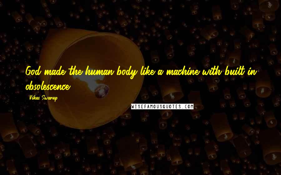 Vikas Swarup Quotes: God made the human body like a machine with built-in obsolescence.