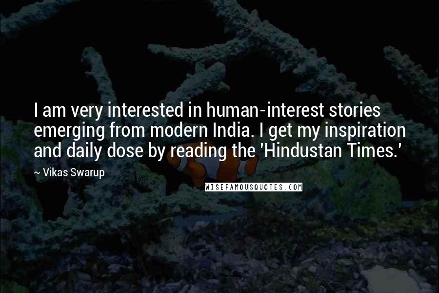 Vikas Swarup Quotes: I am very interested in human-interest stories emerging from modern India. I get my inspiration and daily dose by reading the 'Hindustan Times.'