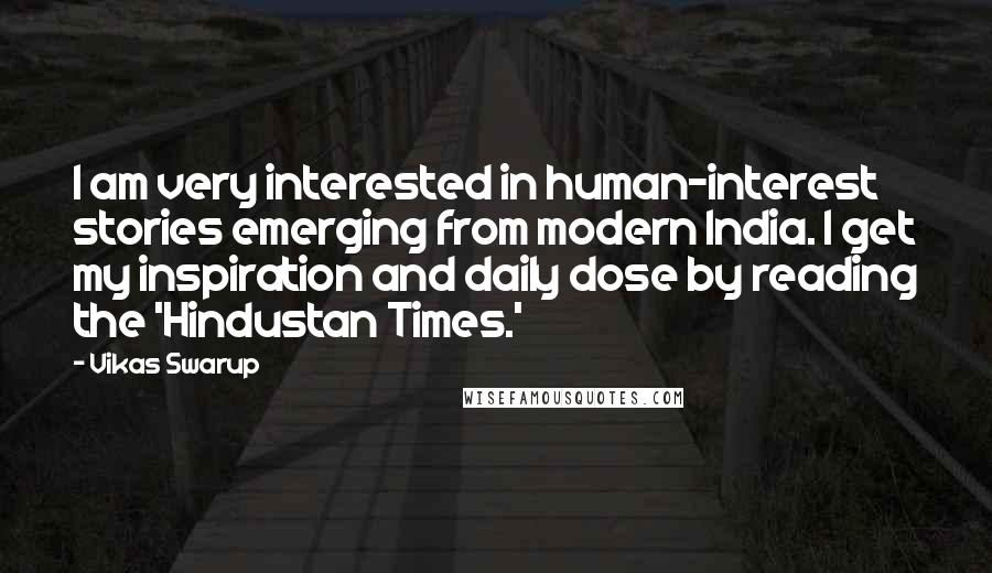 Vikas Swarup Quotes: I am very interested in human-interest stories emerging from modern India. I get my inspiration and daily dose by reading the 'Hindustan Times.'