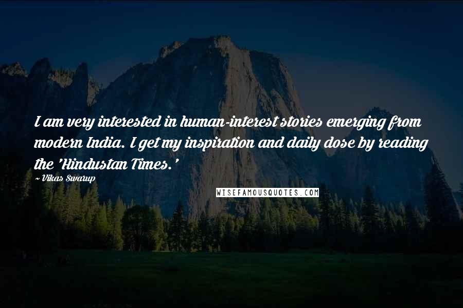 Vikas Swarup Quotes: I am very interested in human-interest stories emerging from modern India. I get my inspiration and daily dose by reading the 'Hindustan Times.'