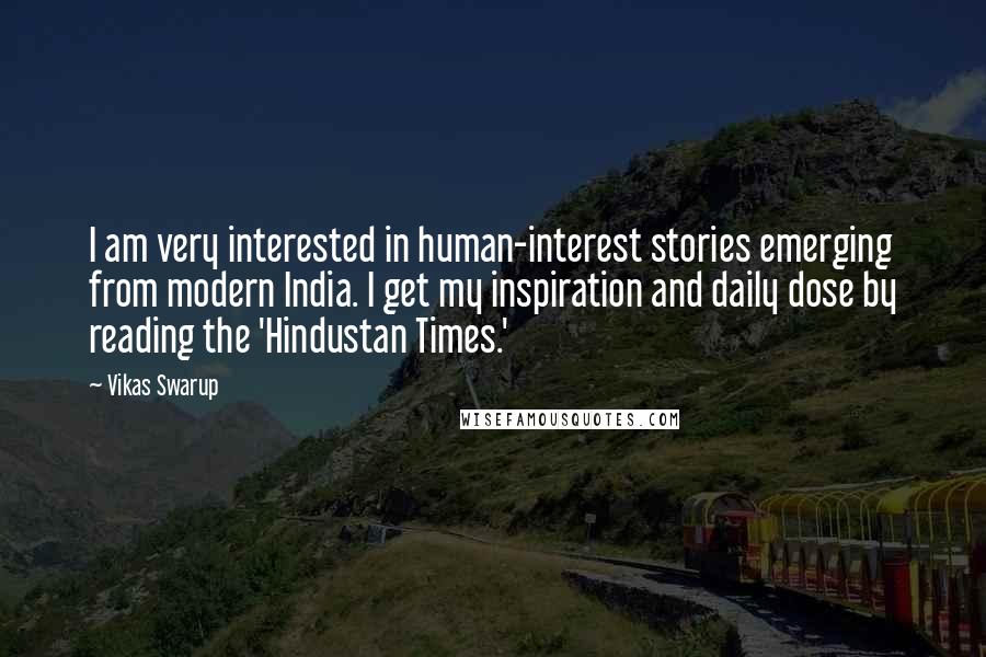 Vikas Swarup Quotes: I am very interested in human-interest stories emerging from modern India. I get my inspiration and daily dose by reading the 'Hindustan Times.'