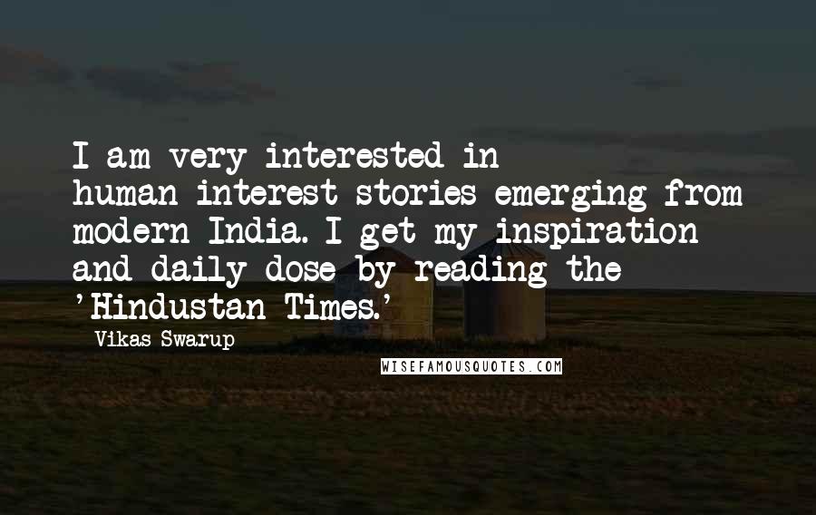 Vikas Swarup Quotes: I am very interested in human-interest stories emerging from modern India. I get my inspiration and daily dose by reading the 'Hindustan Times.'