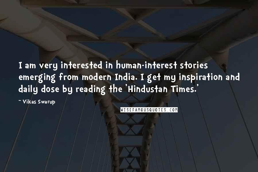 Vikas Swarup Quotes: I am very interested in human-interest stories emerging from modern India. I get my inspiration and daily dose by reading the 'Hindustan Times.'