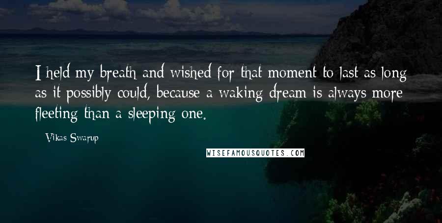 Vikas Swarup Quotes: I held my breath and wished for that moment to last as long as it possibly could, because a waking dream is always more fleeting than a sleeping one.