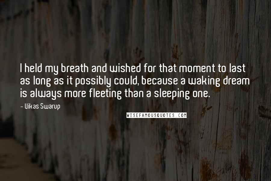 Vikas Swarup Quotes: I held my breath and wished for that moment to last as long as it possibly could, because a waking dream is always more fleeting than a sleeping one.