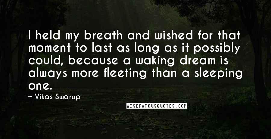 Vikas Swarup Quotes: I held my breath and wished for that moment to last as long as it possibly could, because a waking dream is always more fleeting than a sleeping one.