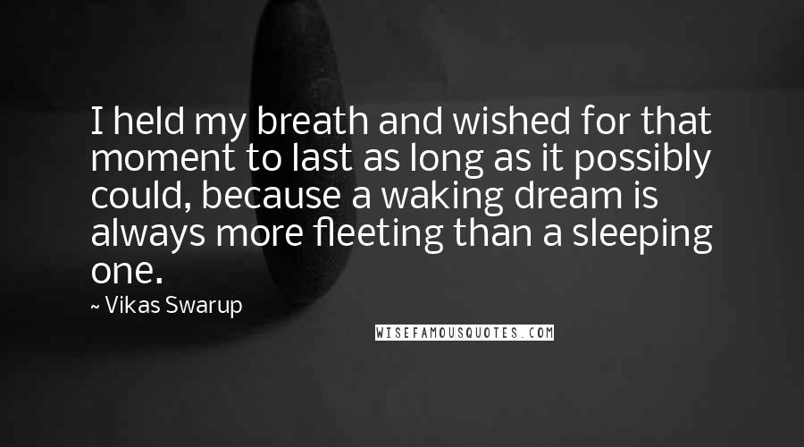 Vikas Swarup Quotes: I held my breath and wished for that moment to last as long as it possibly could, because a waking dream is always more fleeting than a sleeping one.