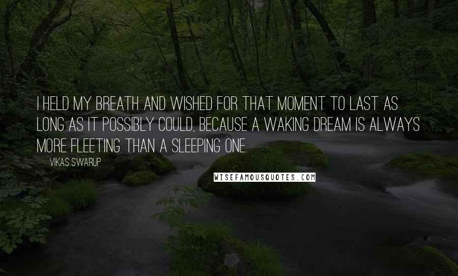 Vikas Swarup Quotes: I held my breath and wished for that moment to last as long as it possibly could, because a waking dream is always more fleeting than a sleeping one.