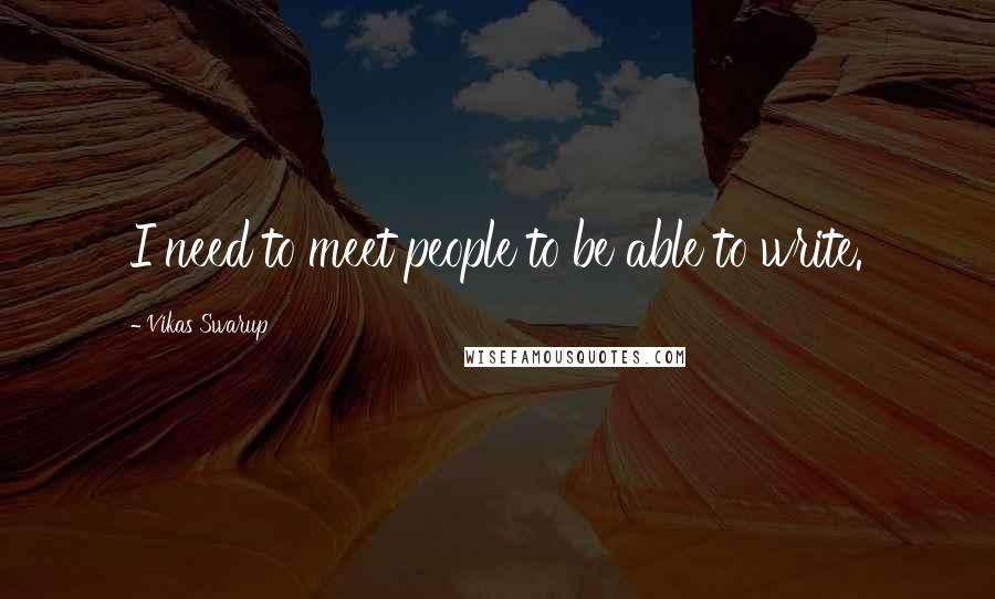 Vikas Swarup Quotes: I need to meet people to be able to write.