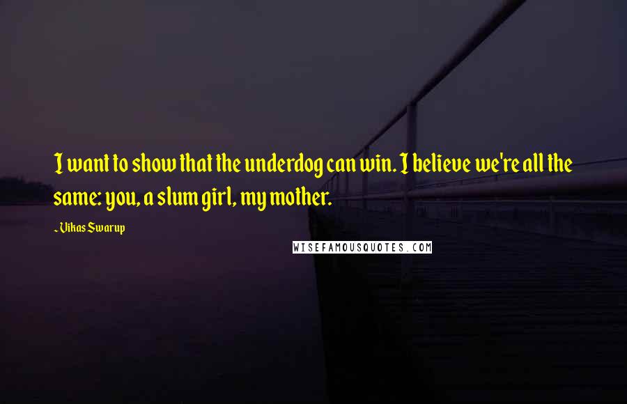 Vikas Swarup Quotes: I want to show that the underdog can win. I believe we're all the same: you, a slum girl, my mother.