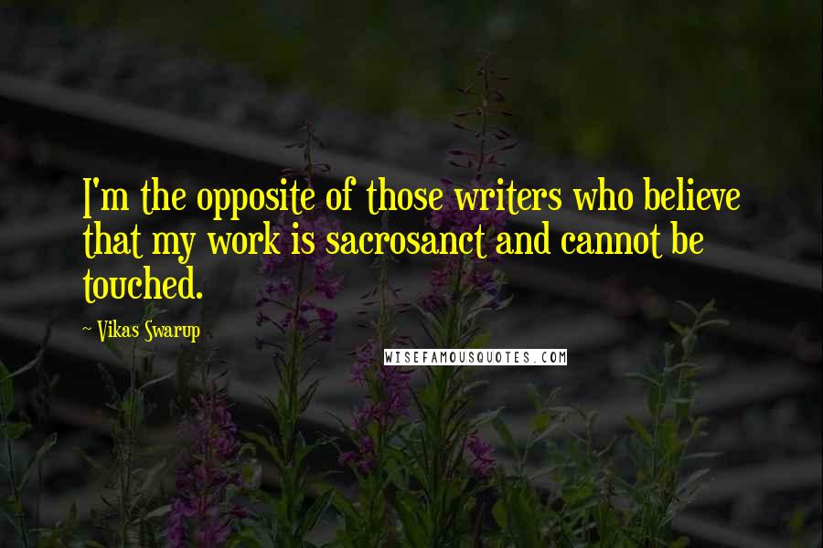 Vikas Swarup Quotes: I'm the opposite of those writers who believe that my work is sacrosanct and cannot be touched.