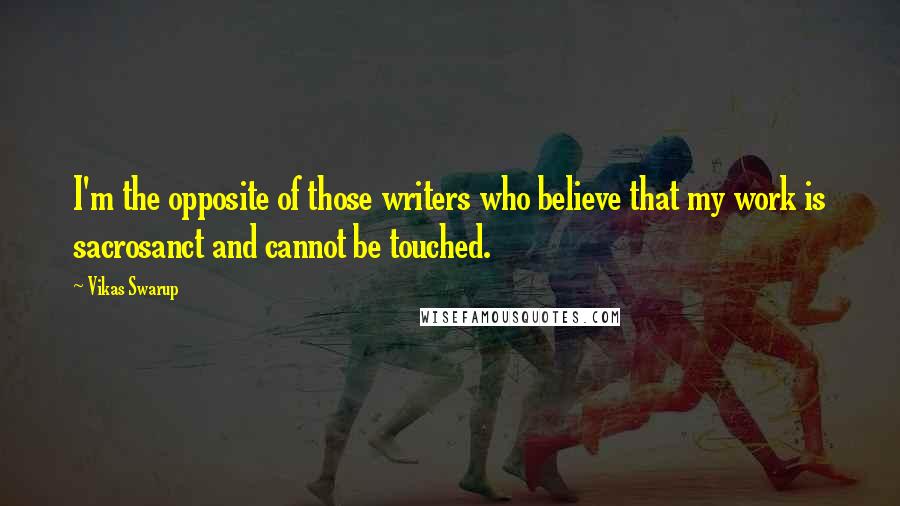 Vikas Swarup Quotes: I'm the opposite of those writers who believe that my work is sacrosanct and cannot be touched.