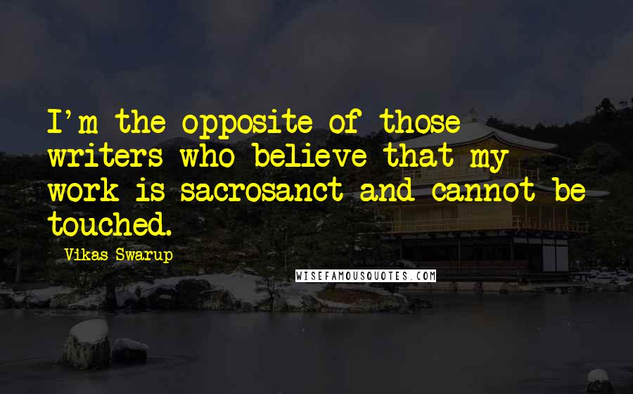 Vikas Swarup Quotes: I'm the opposite of those writers who believe that my work is sacrosanct and cannot be touched.