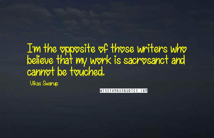 Vikas Swarup Quotes: I'm the opposite of those writers who believe that my work is sacrosanct and cannot be touched.