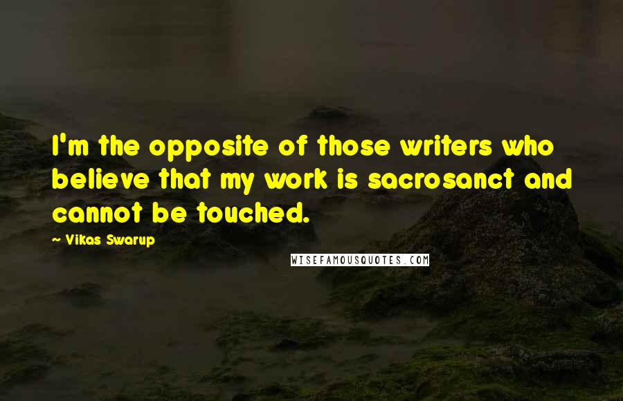 Vikas Swarup Quotes: I'm the opposite of those writers who believe that my work is sacrosanct and cannot be touched.