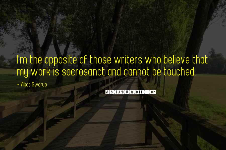 Vikas Swarup Quotes: I'm the opposite of those writers who believe that my work is sacrosanct and cannot be touched.