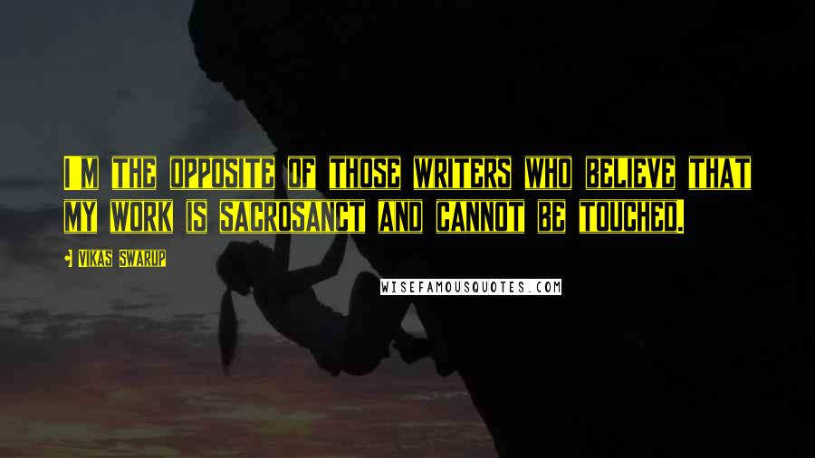 Vikas Swarup Quotes: I'm the opposite of those writers who believe that my work is sacrosanct and cannot be touched.