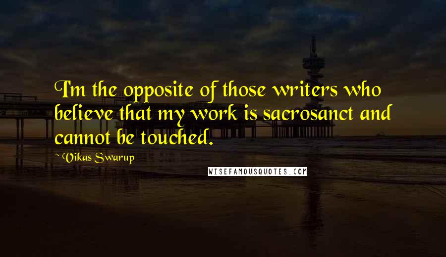 Vikas Swarup Quotes: I'm the opposite of those writers who believe that my work is sacrosanct and cannot be touched.