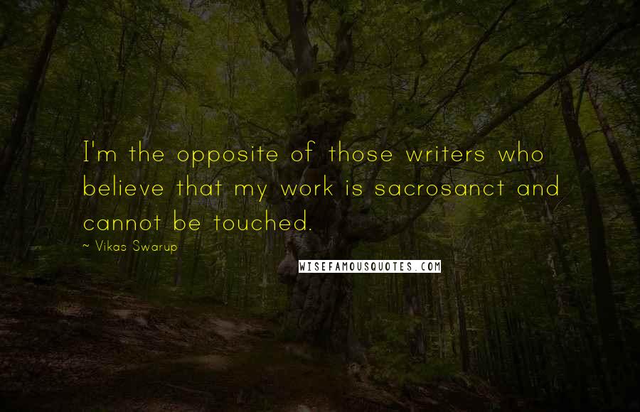 Vikas Swarup Quotes: I'm the opposite of those writers who believe that my work is sacrosanct and cannot be touched.