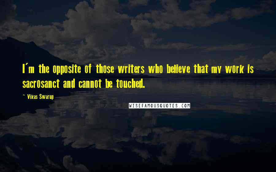 Vikas Swarup Quotes: I'm the opposite of those writers who believe that my work is sacrosanct and cannot be touched.
