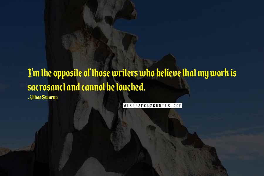Vikas Swarup Quotes: I'm the opposite of those writers who believe that my work is sacrosanct and cannot be touched.