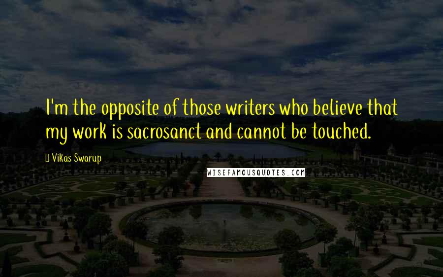 Vikas Swarup Quotes: I'm the opposite of those writers who believe that my work is sacrosanct and cannot be touched.