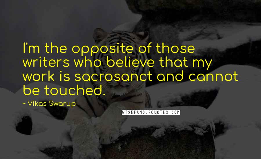 Vikas Swarup Quotes: I'm the opposite of those writers who believe that my work is sacrosanct and cannot be touched.