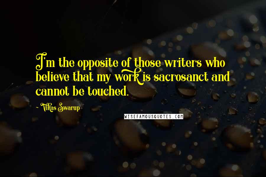 Vikas Swarup Quotes: I'm the opposite of those writers who believe that my work is sacrosanct and cannot be touched.