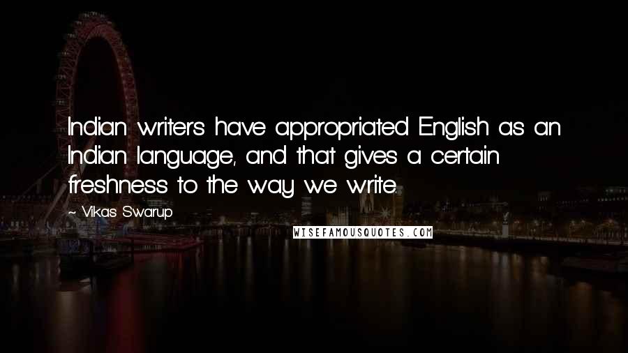 Vikas Swarup Quotes: Indian writers have appropriated English as an Indian language, and that gives a certain freshness to the way we write.