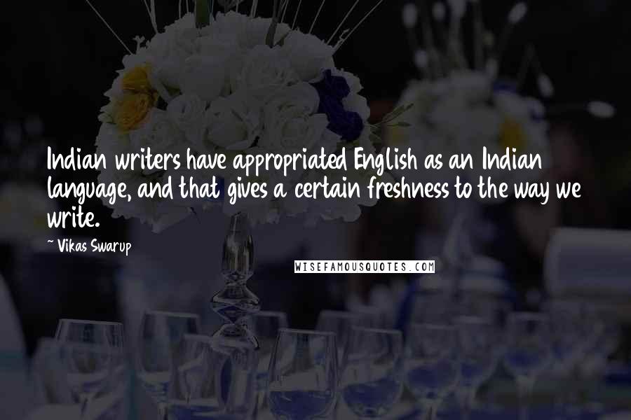 Vikas Swarup Quotes: Indian writers have appropriated English as an Indian language, and that gives a certain freshness to the way we write.