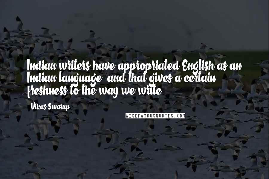 Vikas Swarup Quotes: Indian writers have appropriated English as an Indian language, and that gives a certain freshness to the way we write.