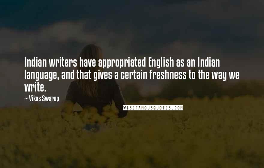 Vikas Swarup Quotes: Indian writers have appropriated English as an Indian language, and that gives a certain freshness to the way we write.