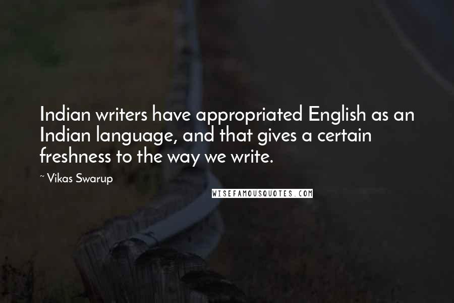 Vikas Swarup Quotes: Indian writers have appropriated English as an Indian language, and that gives a certain freshness to the way we write.