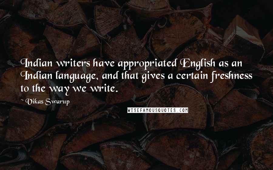 Vikas Swarup Quotes: Indian writers have appropriated English as an Indian language, and that gives a certain freshness to the way we write.