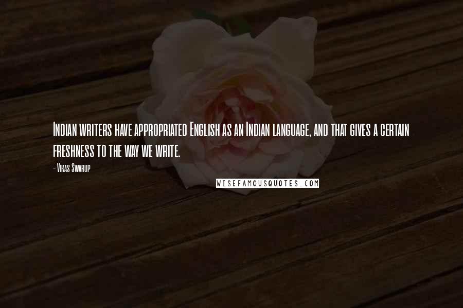 Vikas Swarup Quotes: Indian writers have appropriated English as an Indian language, and that gives a certain freshness to the way we write.